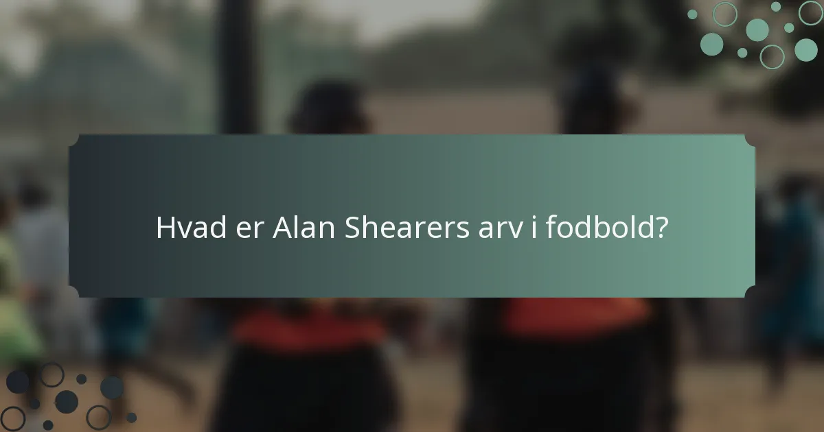 Hvad er Alan Shearers arv i fodbold?