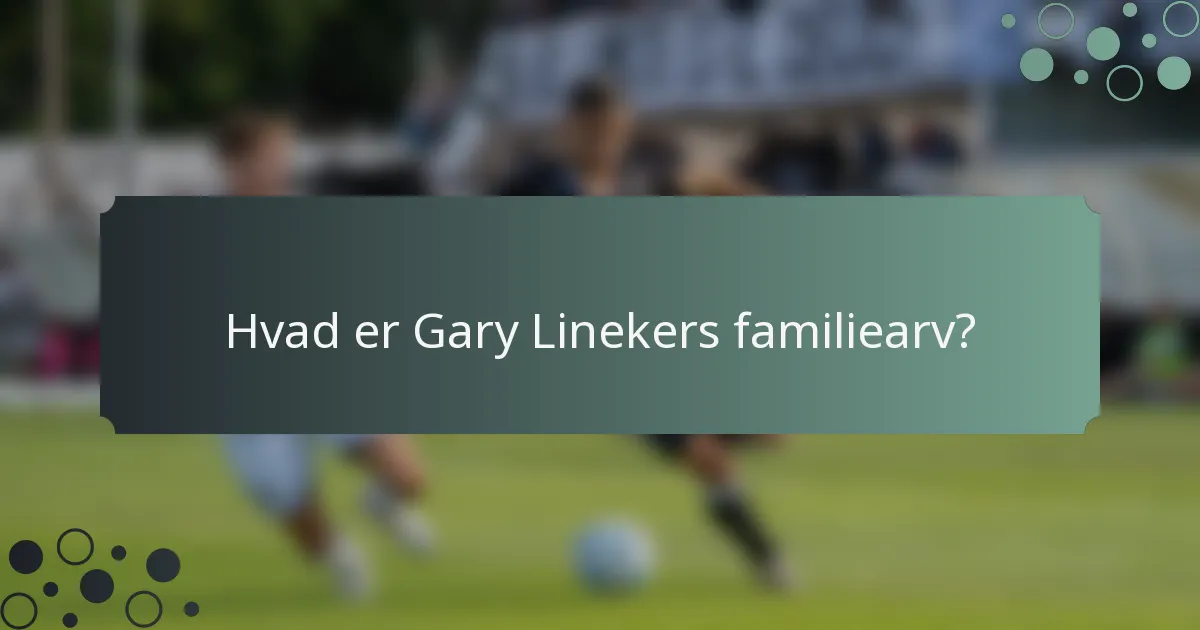 Hvad er Gary Linekers familiearv?
