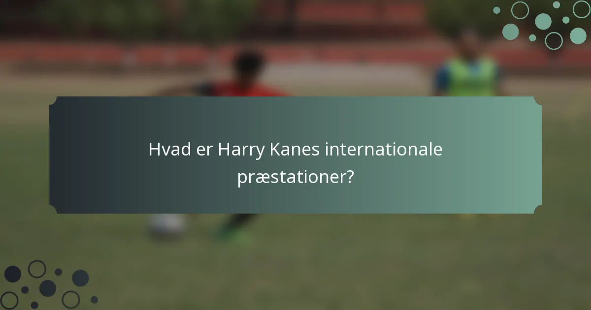 Hvad er Harry Kanes internationale præstationer?