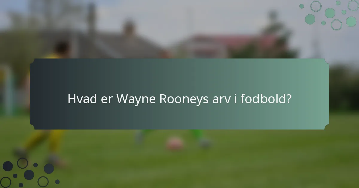 Hvad er Wayne Rooneys arv i fodbold?