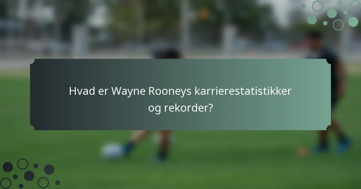 Hvad er Wayne Rooneys karrierestatistikker og rekorder?