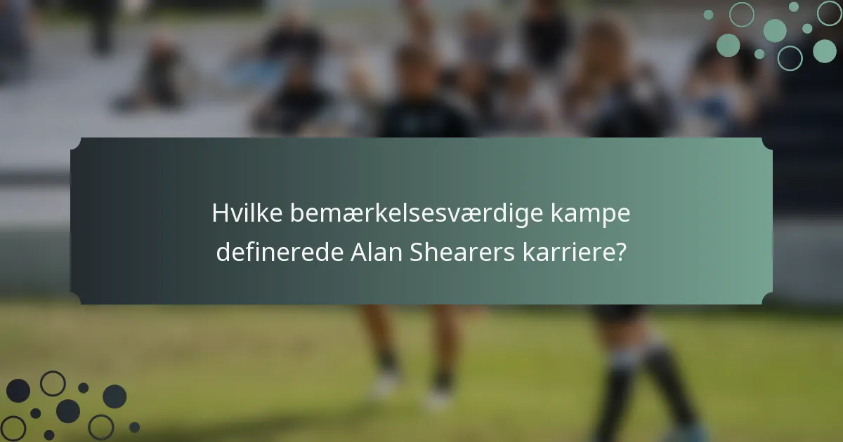 Hvilke bemærkelsesværdige kampe definerede Alan Shearers karriere?