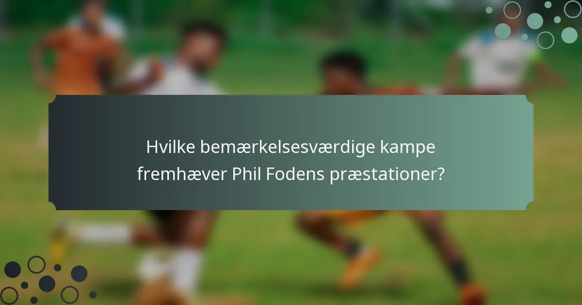 Hvilke bemærkelsesværdige kampe fremhæver Phil Fodens præstationer?