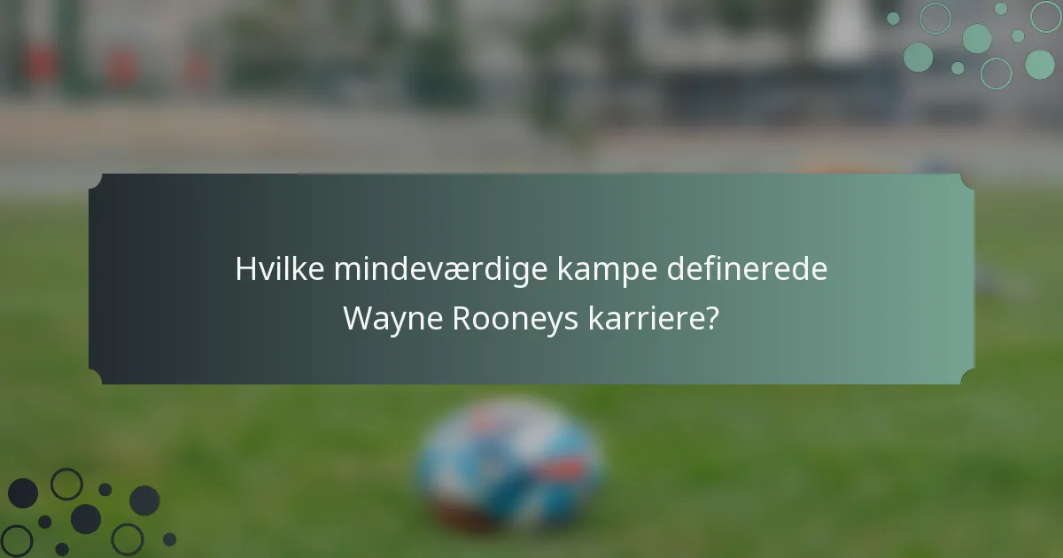 Hvilke mindeværdige kampe definerede Wayne Rooneys karriere?