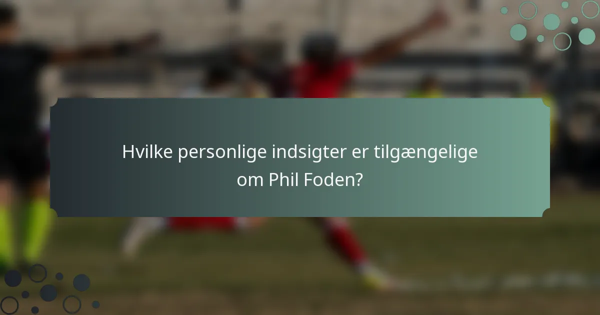Hvilke personlige indsigter er tilgængelige om Phil Foden?