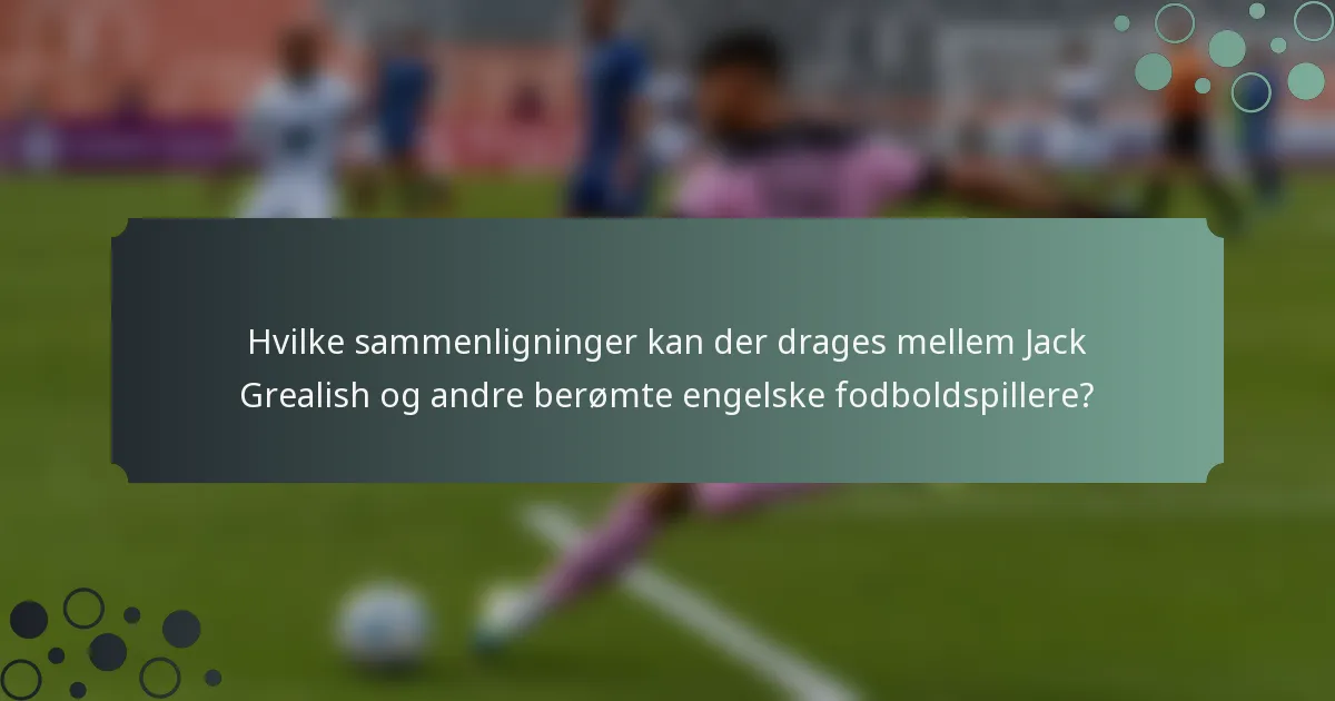Hvilke sammenligninger kan der drages mellem Jack Grealish og andre berømte engelske fodboldspillere?