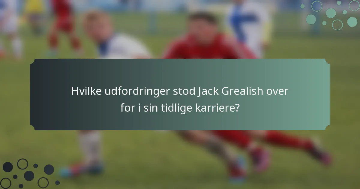 Hvilke udfordringer stod Jack Grealish over for i sin tidlige karriere?
