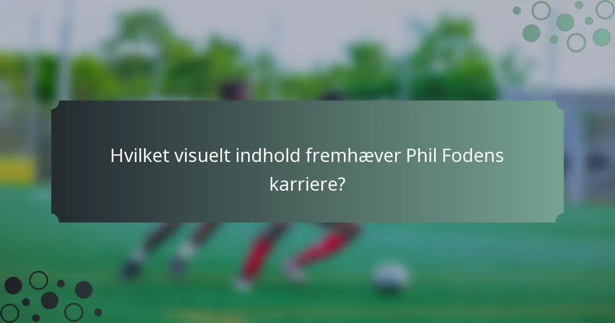 Hvilket visuelt indhold fremhæver Phil Fodens karriere?