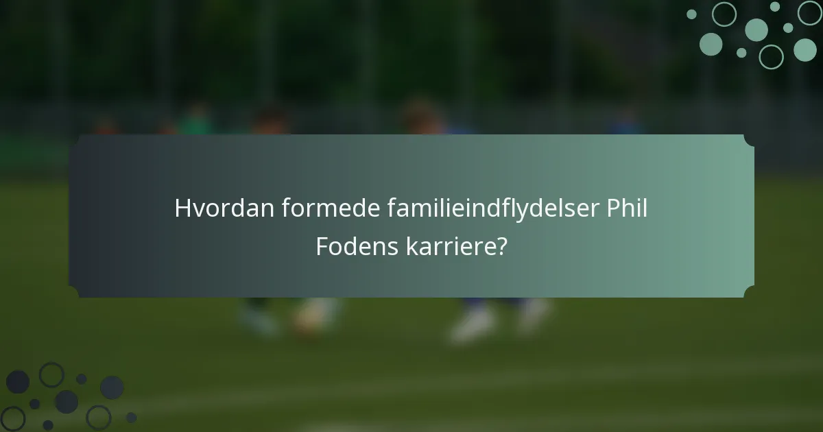 Hvordan formede familieindflydelser Phil Fodens karriere?