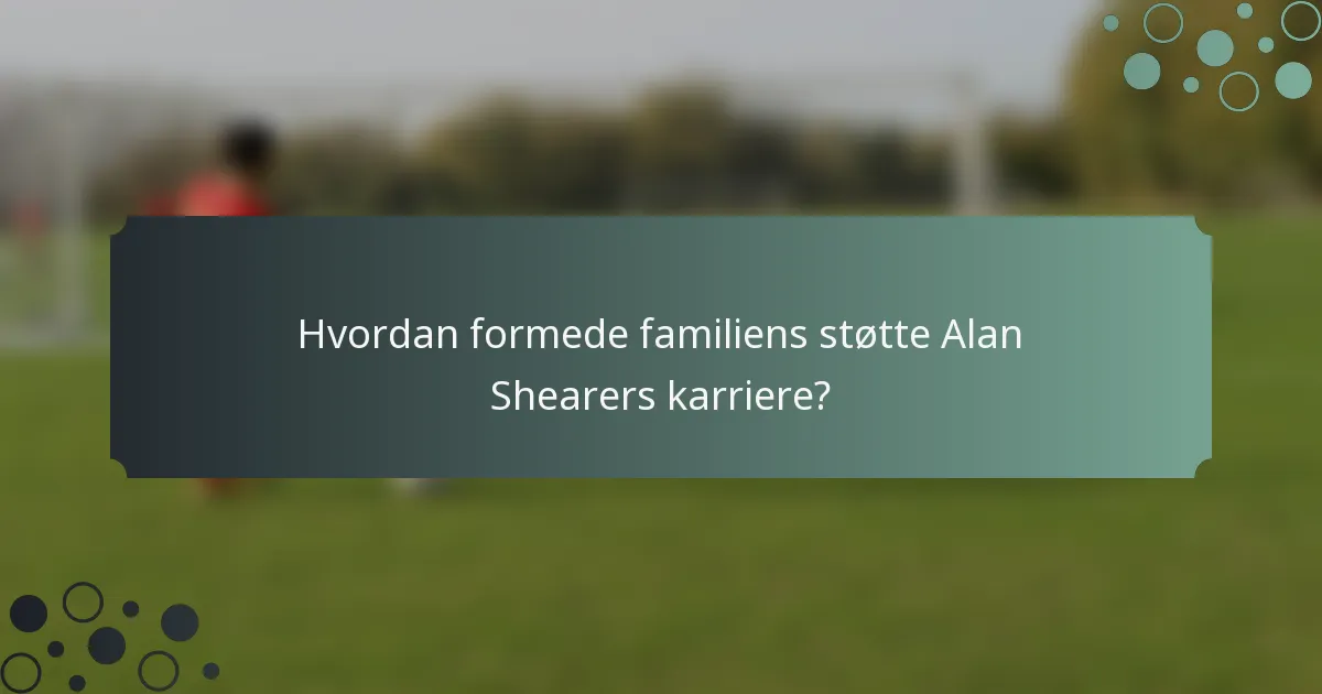 Hvordan formede familiens støtte Alan Shearers karriere?