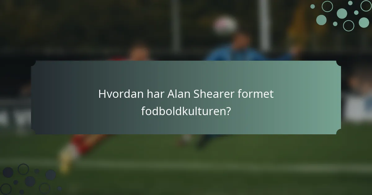 Hvordan har Alan Shearer formet fodboldkulturen?