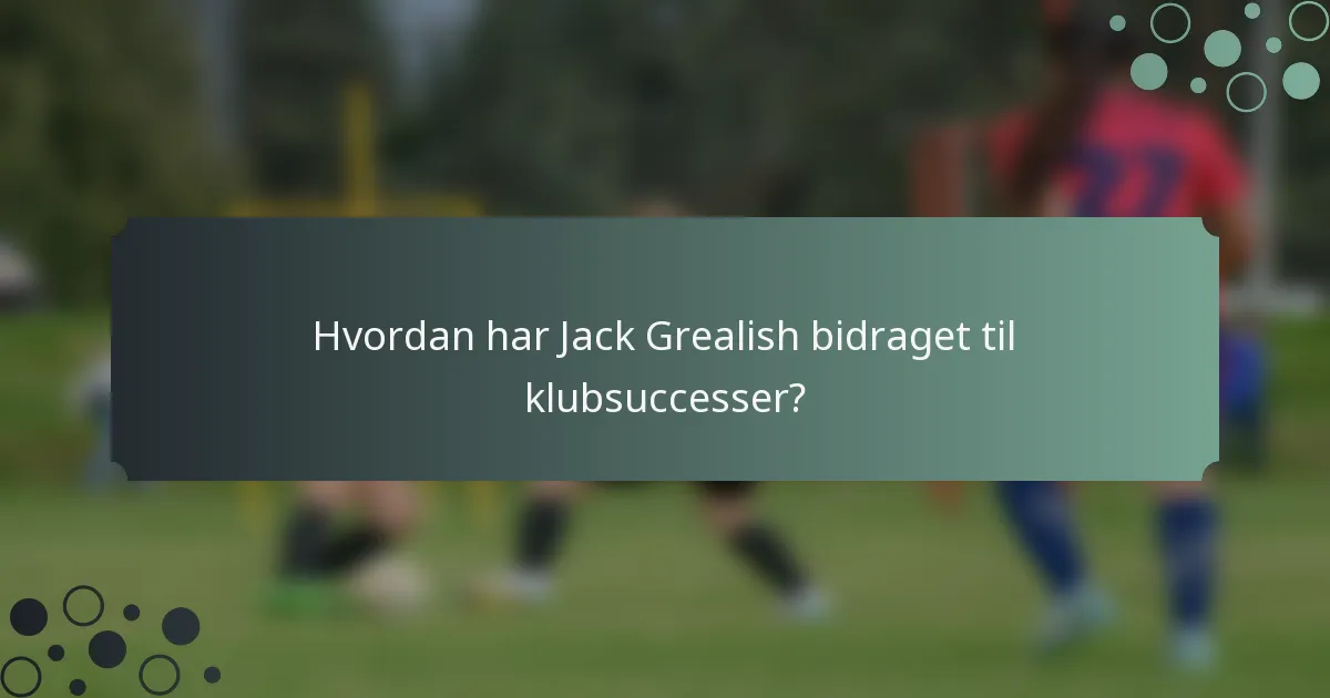 Hvordan har Jack Grealish bidraget til klubsuccesser?