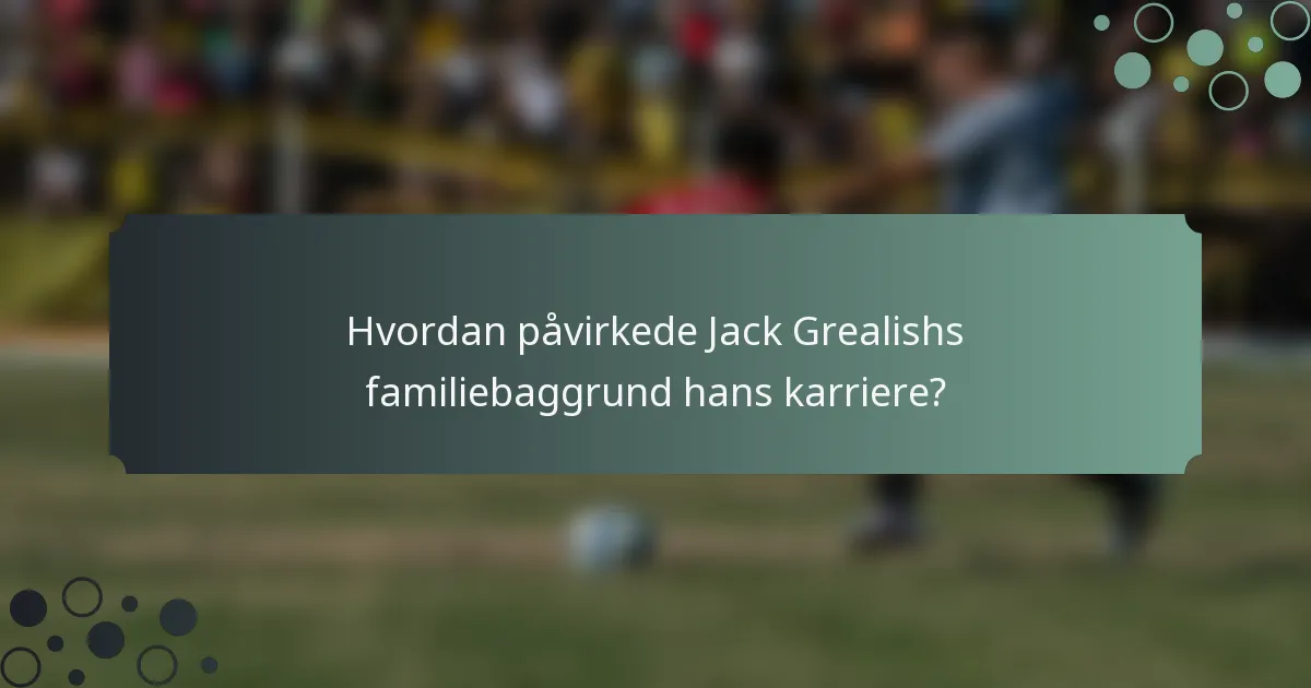 Hvordan påvirkede Jack Grealishs familiebaggrund hans karriere?