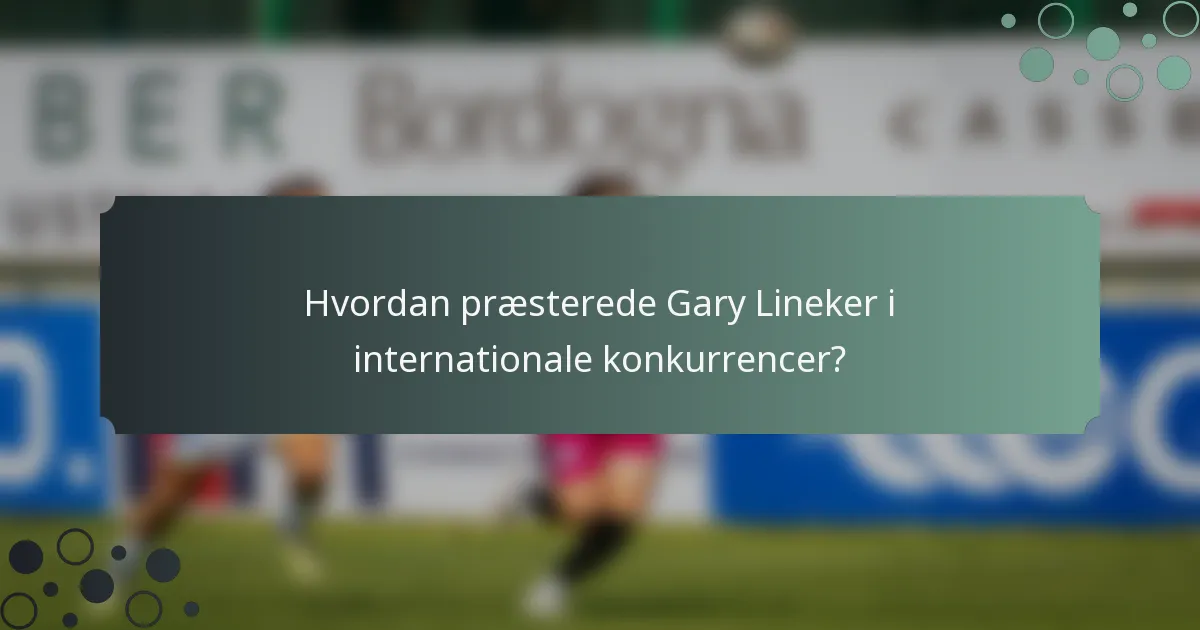 Hvordan præsterede Gary Lineker i internationale konkurrencer?
