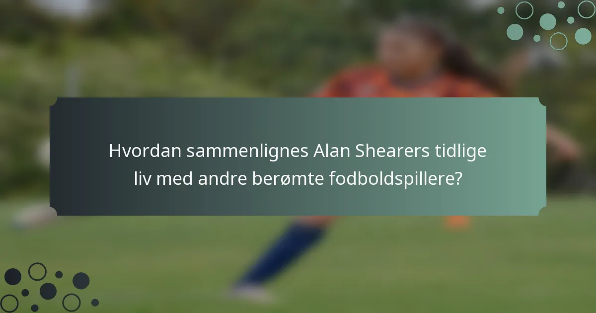 Hvordan sammenlignes Alan Shearers tidlige liv med andre berømte fodboldspillere?
