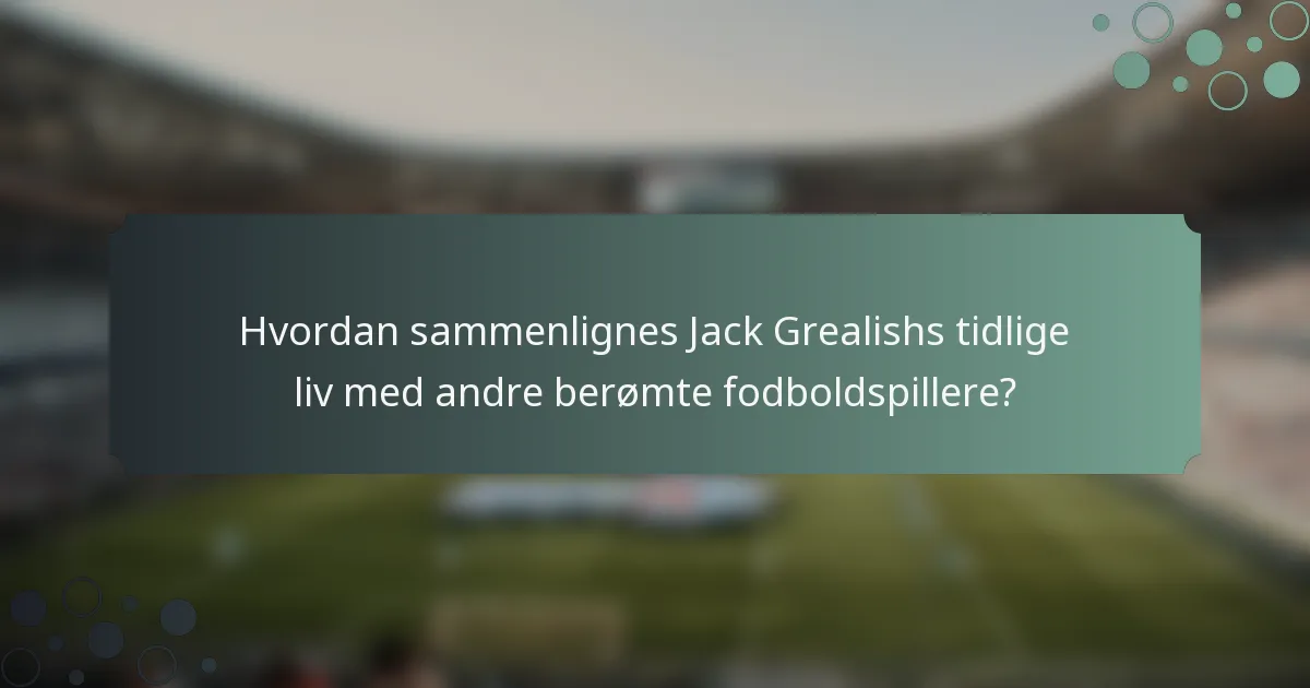 Hvordan sammenlignes Jack Grealishs tidlige liv med andre berømte fodboldspillere?